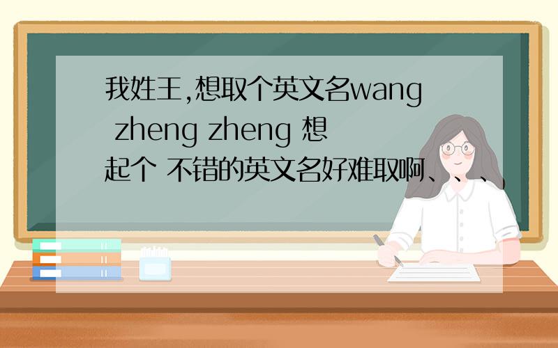 我姓王,想取个英文名wang zheng zheng 想起个 不错的英文名好难取啊、、、
