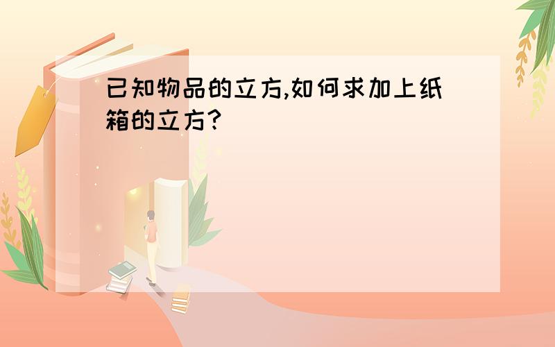 已知物品的立方,如何求加上纸箱的立方?