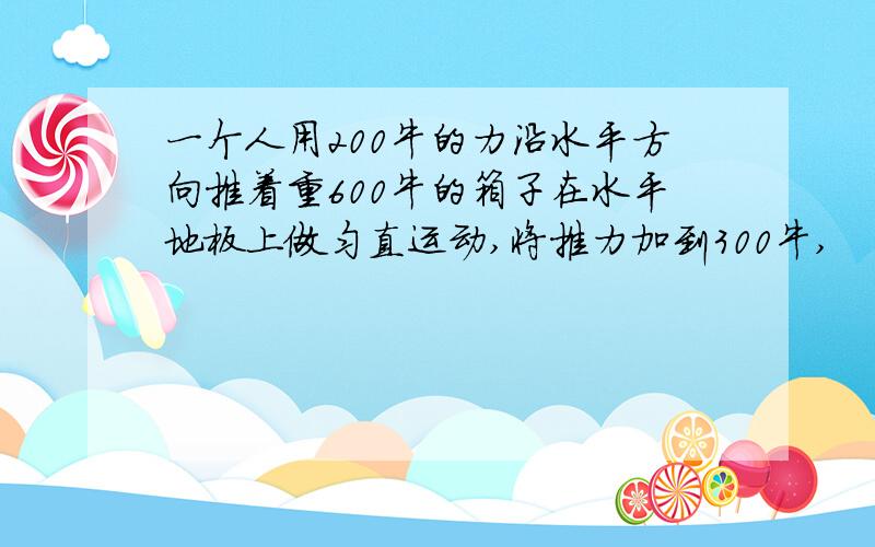 一个人用200牛的力沿水平方向推着重600牛的箱子在水平地板上做匀直运动,将推力加到300牛,