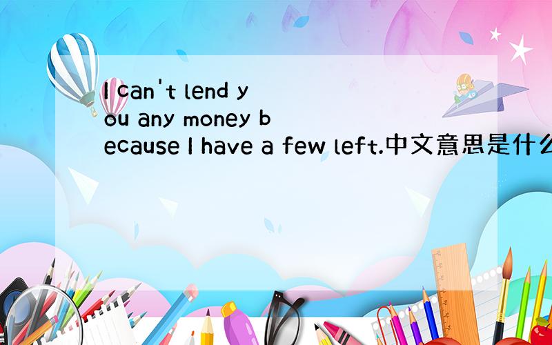 I can't lend you any money because I have a few left.中文意思是什么