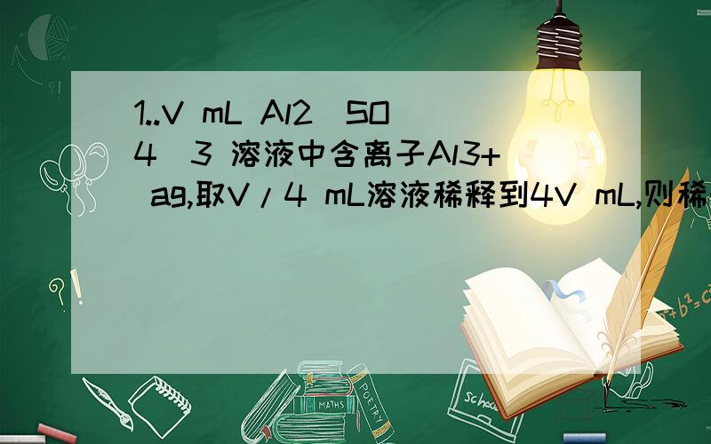 1..V mL Al2(SO4)3 溶液中含离子Al3+ ag,取V/4 mL溶液稀释到4V mL,则稀释后溶液中离子S