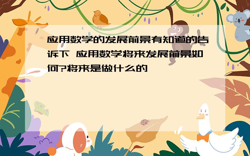 应用数学的发展前景有知道的告诉下 应用数学将来发展前景如何?将来是做什么的