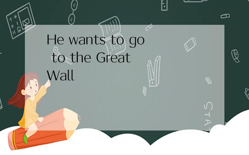 He wants to go to the Great Wall