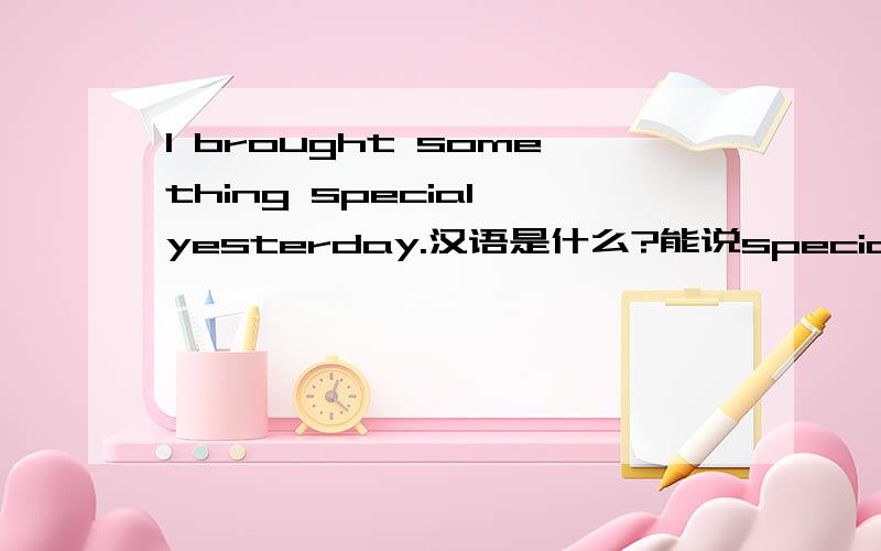 I brought something special yesterday.汉语是什么?能说special someth