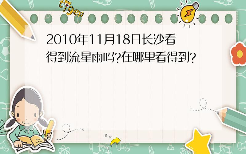 2010年11月18日长沙看得到流星雨吗?在哪里看得到?