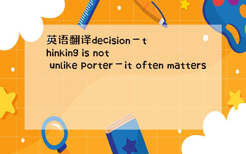英语翻译decision－thinking is not unlike porter－it often matters