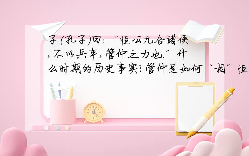 子（孔子）曰:“恒公九合诸侯,不以兵车,管仲之力也.”什么时期的历史事实?管仲是如何“相”恒公的?