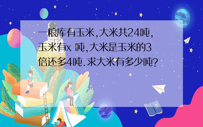 一粮库有玉米,大米共24吨,玉米有x 吨,大米是玉米的3倍还多4吨.求大米有多少吨?