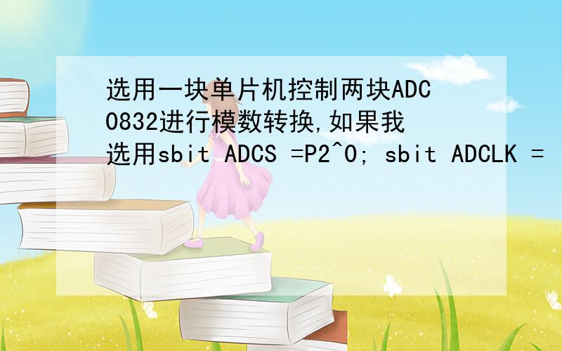 选用一块单片机控制两块ADC0832进行模数转换,如果我选用sbit ADCS =P2^0; sbit ADCLK =