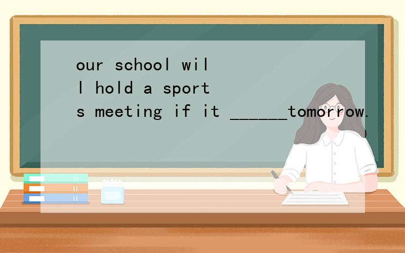 our school will hold a sports meeting if it ______tomorrow.
