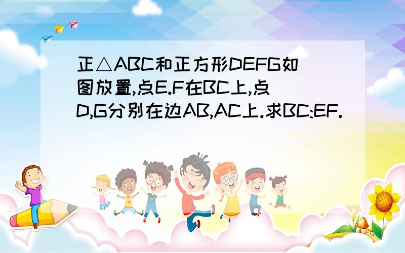 正△ABC和正方形DEFG如图放置,点E.F在BC上,点D,G分别在边AB,AC上.求BC:EF.