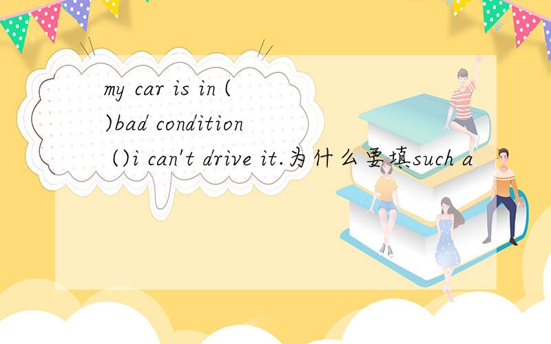my car is in ()bad condition ()i can't drive it.为什么要填such a