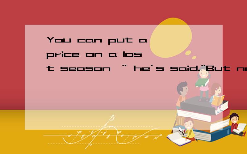 You can put a price on a lost season,” he’s said.“But not a