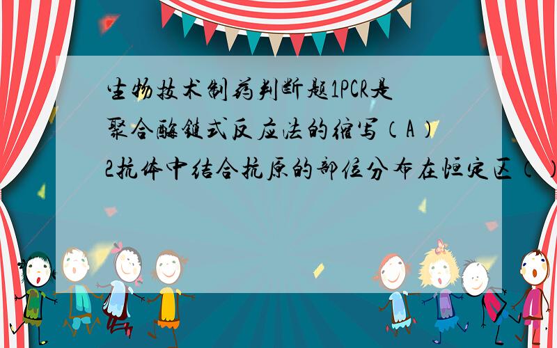 生物技术制药判断题1PCR是聚合酶链式反应法的缩写（A）2抗体中结合抗原的部位分布在恒定区（）3电刺激不能使细胞融合（）