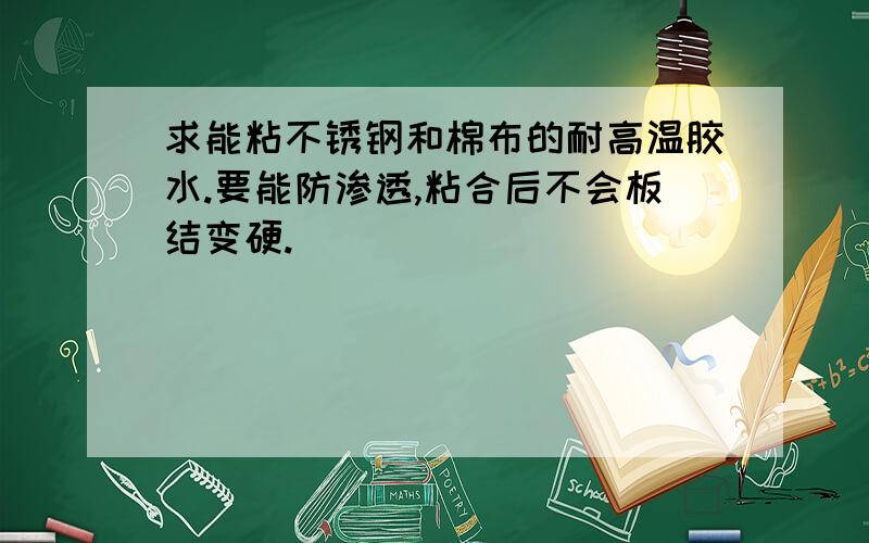 求能粘不锈钢和棉布的耐高温胶水.要能防渗透,粘合后不会板结变硬.