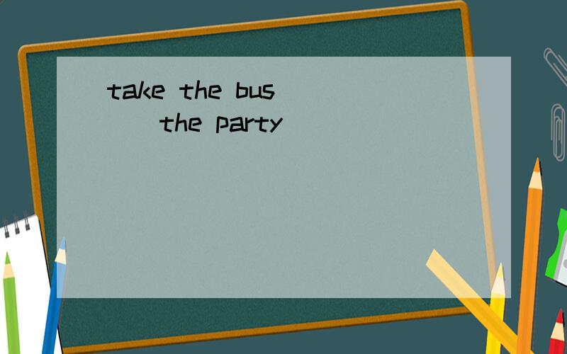 take the bus ___the party