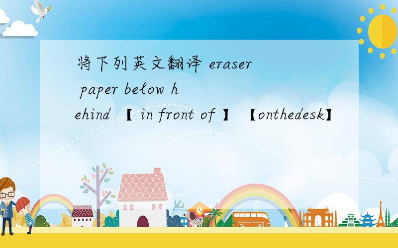 将下列英文翻译 eraser paper below hehind 【 in front of 】【onthedesk】