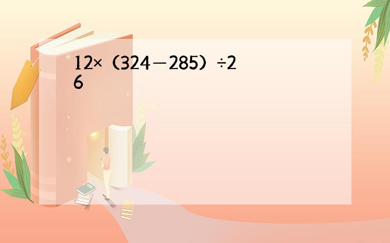 12×（324—285）÷26