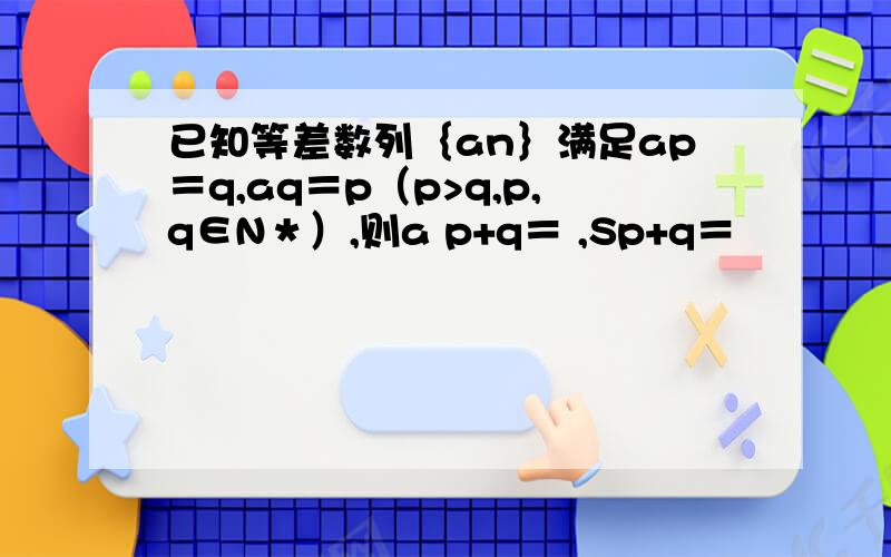 已知等差数列｛an｝满足ap＝q,aq＝p（p>q,p,q∈N＊）,则a p+q＝ ,Sp+q＝