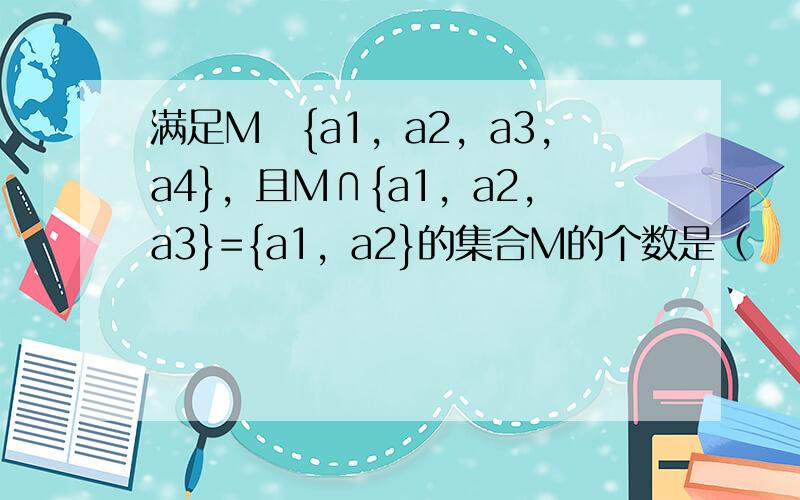 满足M⊆{a1，a2，a3，a4}，且M∩{a1，a2，a3}={a1，a2}的集合M的个数是（　　）