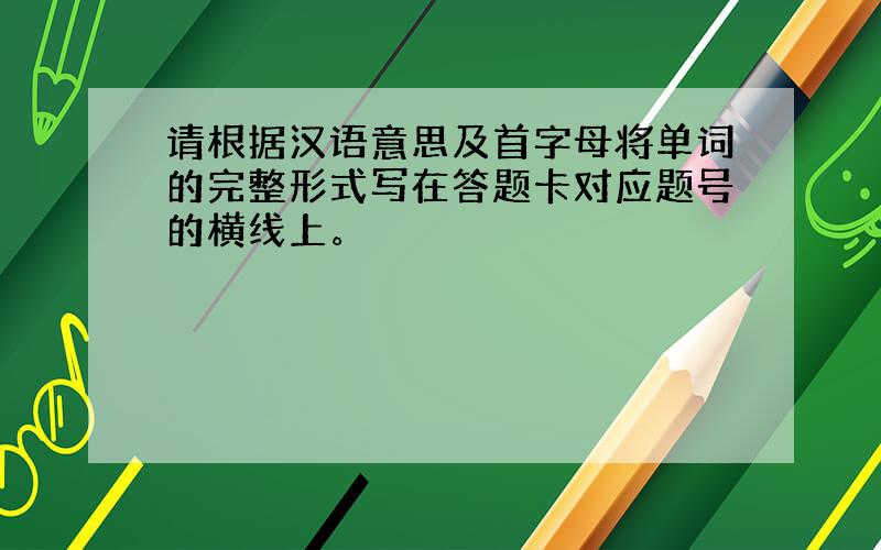请根据汉语意思及首字母将单词的完整形式写在答题卡对应题号的横线上。