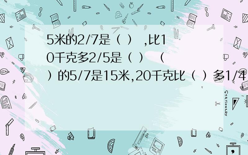 5米的2/7是（ ） ,比10千克多2/5是（ ） （ ）的5/7是15米,20千克比（ ）多1/4.