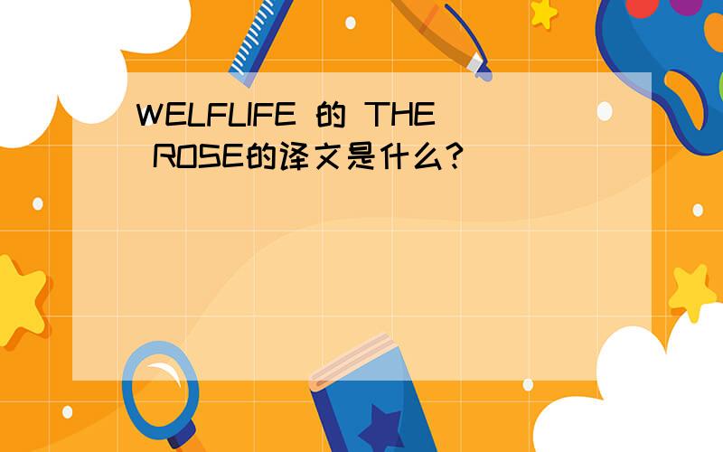 WELFLIFE 的 THE ROSE的译文是什么?