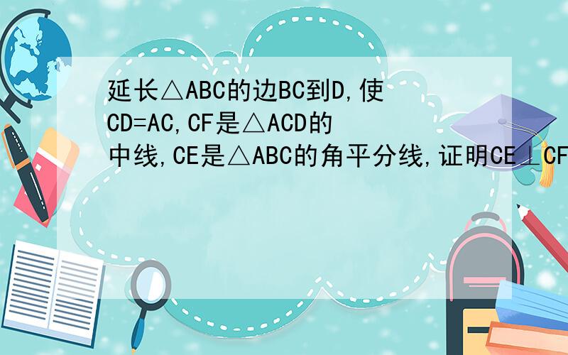延长△ABC的边BC到D,使CD=AC,CF是△ACD的中线,CE是△ABC的角平分线,证明CE⊥CF