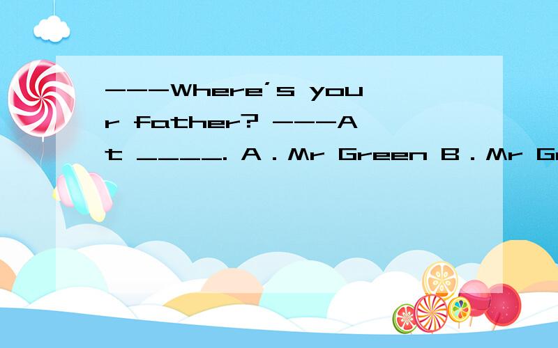 ---Where’s your father? ---At ____. A．Mr Green B．Mr Green’s