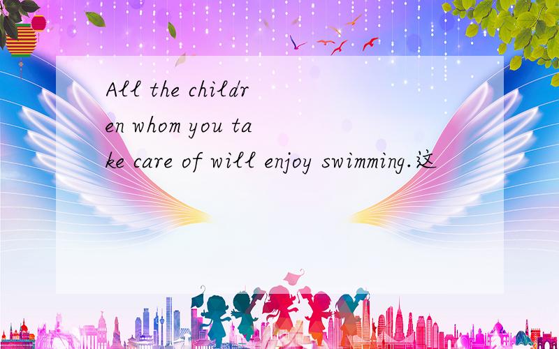 All the children whom you take care of will enjoy swimming.这