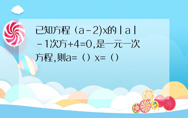 已知方程（a-2)x的|a|-1次方+4=0,是一元一次方程,则a=（）x=（）