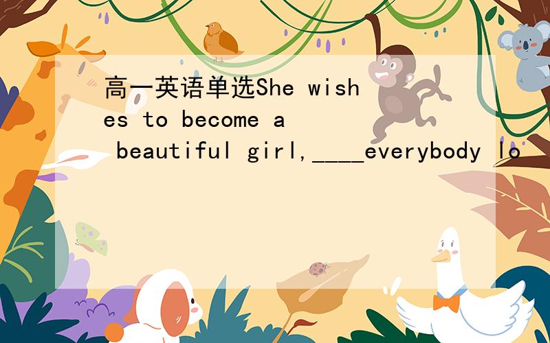 高一英语单选She wishes to become a beautiful girl,____everybody lo
