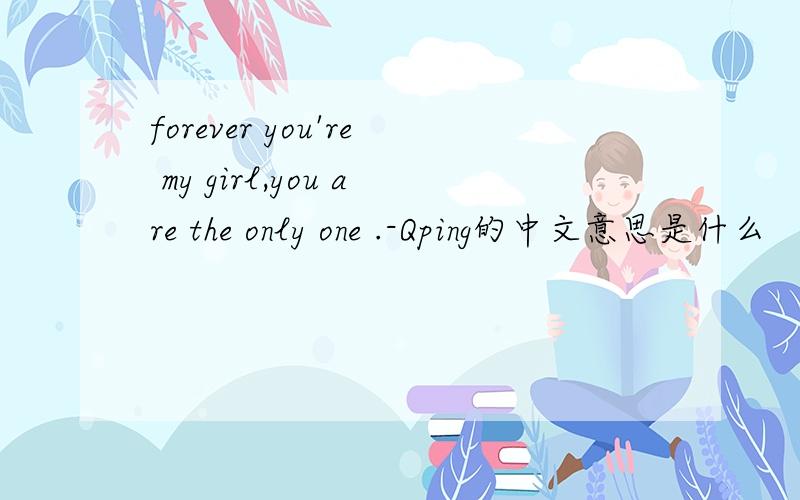 forever you're my girl,you are the only one .-Qping的中文意思是什么