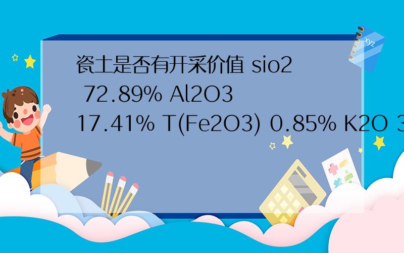 瓷土是否有开采价值 sio2 72.89% Al2O3 17.41% T(Fe2O3) 0.85% K2O 3.59%