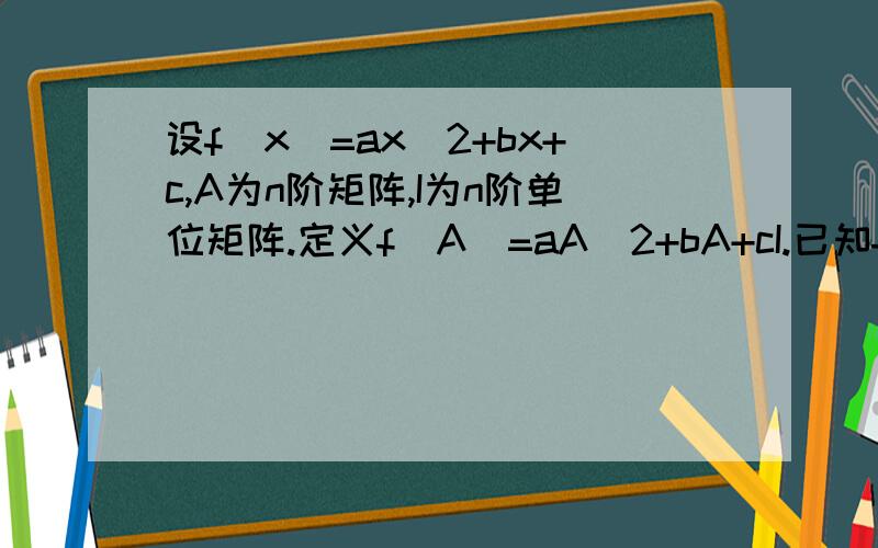 设f(x)=ax^2+bx+c,A为n阶矩阵,I为n阶单位矩阵.定义f(A)=aA^2+bA+cI.已知f（x）=x^2