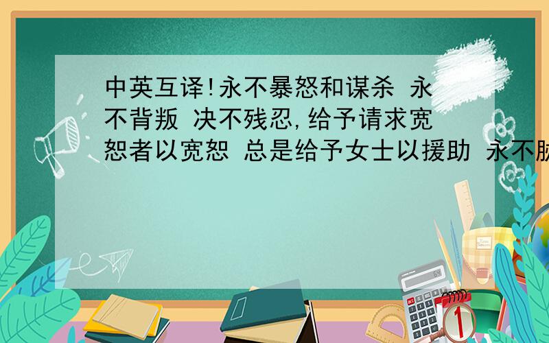 中英互译!永不暴怒和谋杀 永不背叛 决不残忍,给予请求宽恕者以宽恕 总是给予女士以援助 永不胁迫女士 永不因为爱或言辞之