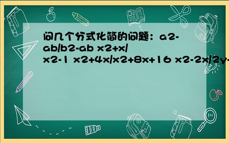 问几个分式化简的问题：a2-ab/b2-ab x2+x/x2-1 x2+4x/x2+8x+16 x2-2x/2y-xy