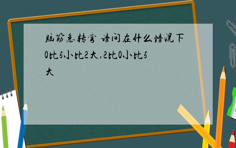 脑筋急转弯 请问在什么情况下0比5小比2大,2比0小比5大