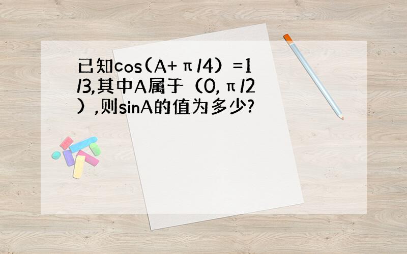 已知cos(A+π/4）=1/3,其中A属于（0,π/2）,则sinA的值为多少?