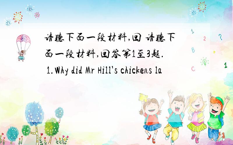 请听下面一段材料,回 请听下面一段材料,回答第1至3题. 1.Why did Mr Hill's chickens la