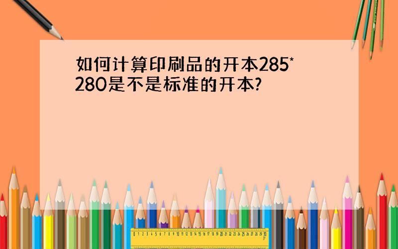 如何计算印刷品的开本285*280是不是标准的开本?