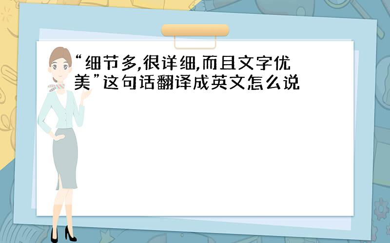 “细节多,很详细,而且文字优美”这句话翻译成英文怎么说