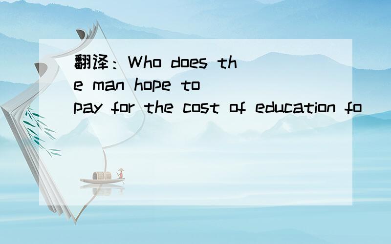 翻译：Who does the man hope to pay for the cost of education fo
