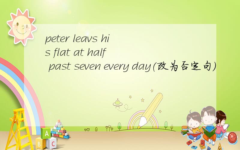 peter leavs his flat at half past seven every day(改为否定句)