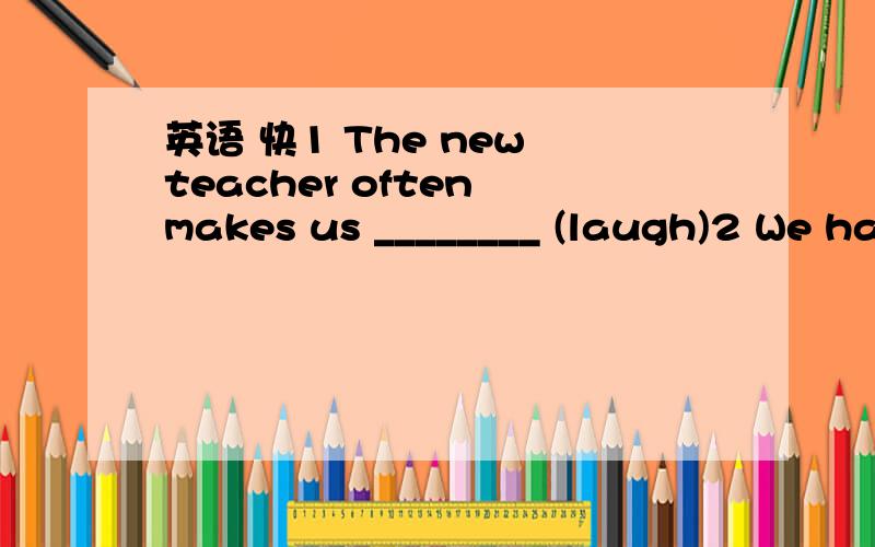 英语 快1 The new teacher often makes us ________ (laugh)2 We ha
