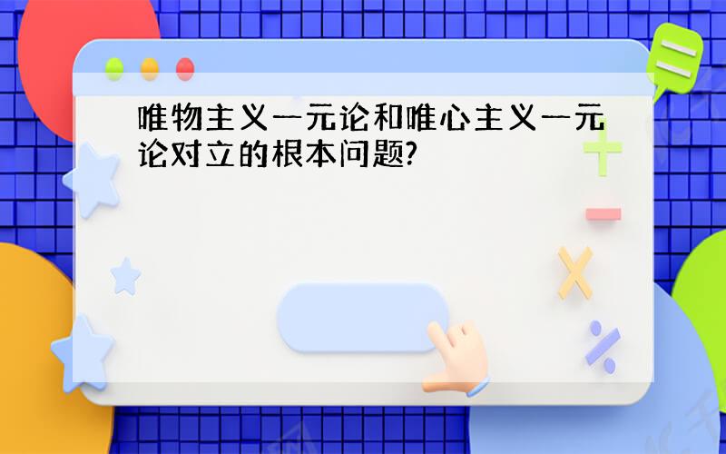 唯物主义一元论和唯心主义一元论对立的根本问题?