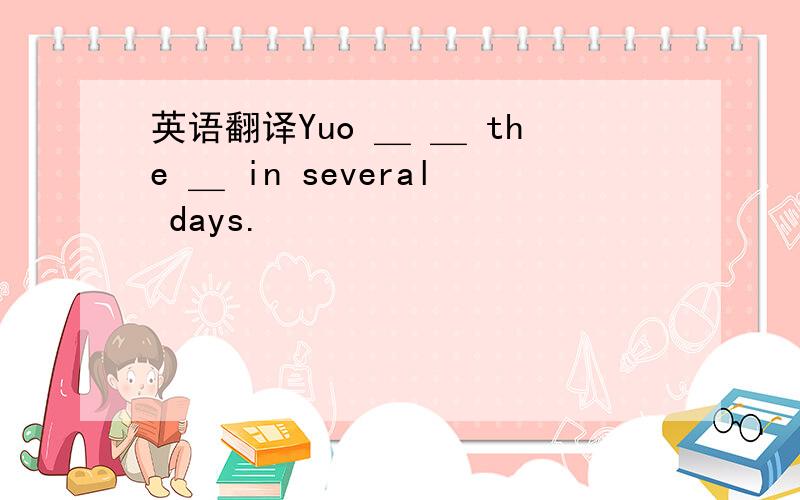 英语翻译Yuo ＿ ＿ the ＿ in several days.