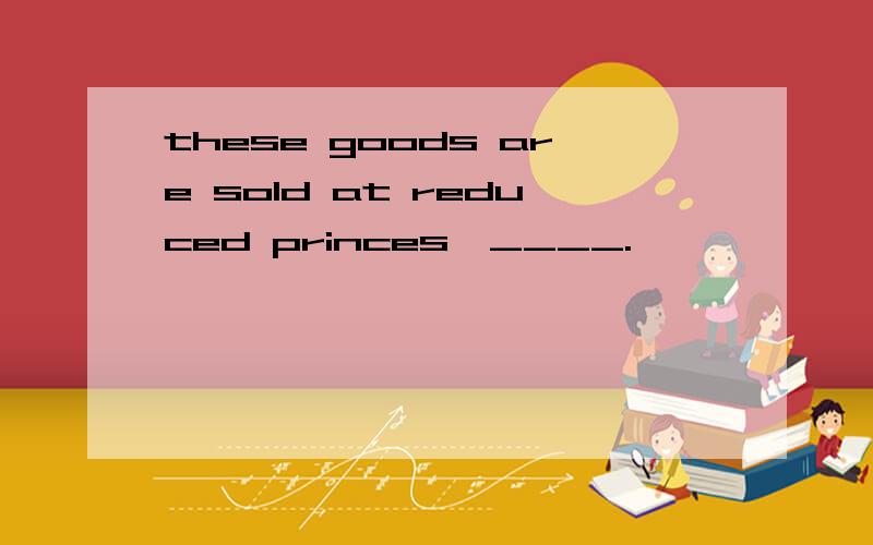 these goods are sold at reduced princes,____.