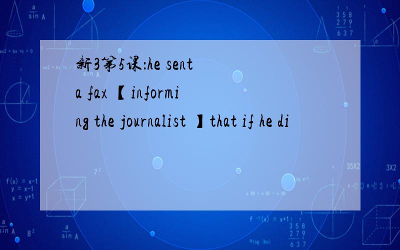 新3第5课：he sent a fax 【informing the journalist 】that if he di