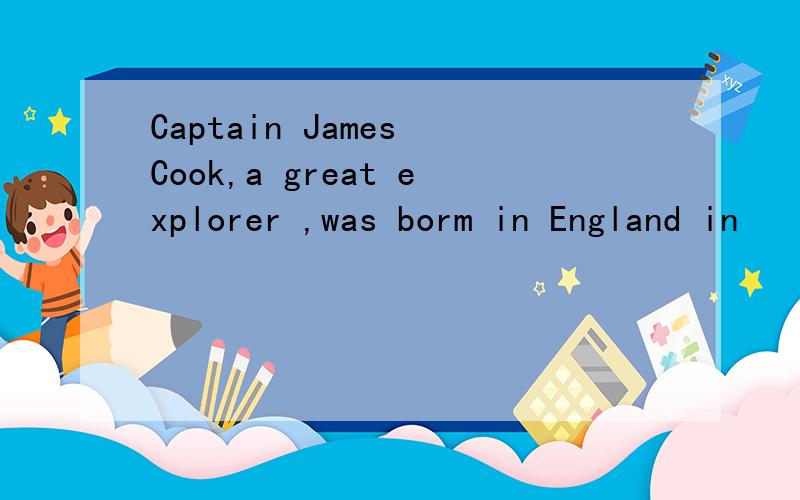 Captain James Cook,a great explorer ,was borm in England in